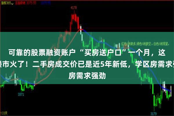 可靠的股票融资账户 “买房送户口”一个月，这地楼市火了！二手房成交价已是近5年新低，学区房需求强劲