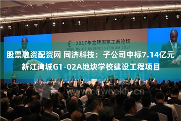 股票融资配资网 同济科技：子公司中标7.14亿元新江湾城G1-02A地块学校建设工程项目