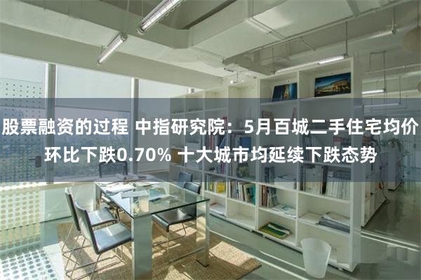 股票融资的过程 中指研究院：5月百城二手住宅均价环比下跌0.70% 十大城市均延续下跌态势