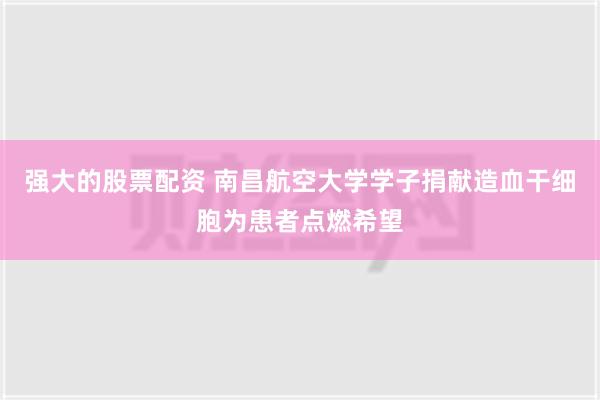 强大的股票配资 南昌航空大学学子捐献造血干细胞为患者点燃希望