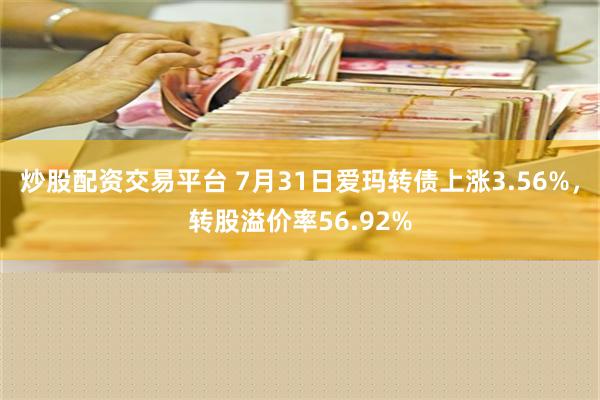 炒股配资交易平台 7月31日爱玛转债上涨3.56%，转股溢价率56.92%