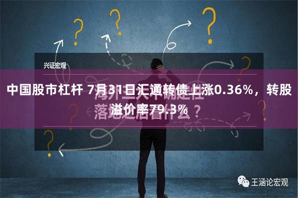 中国股市杠杆 7月31日汇通转债上涨0.36%，转股溢价率79.3%