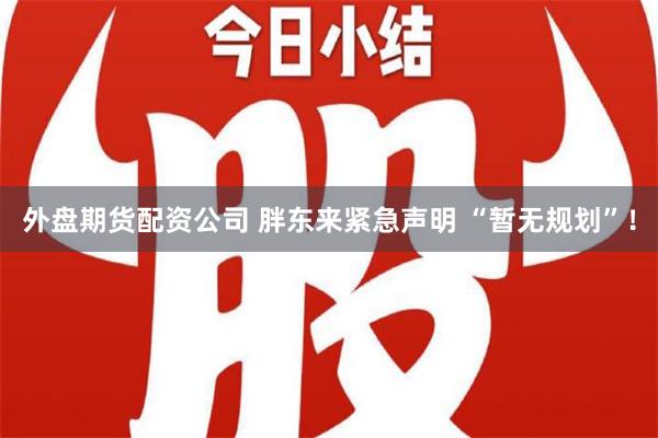 外盘期货配资公司 胖东来紧急声明 “暂无规划”！