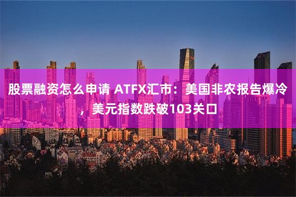 股票融资怎么申请 ATFX汇市：美国非农报告爆冷，美元指数跌破103关口