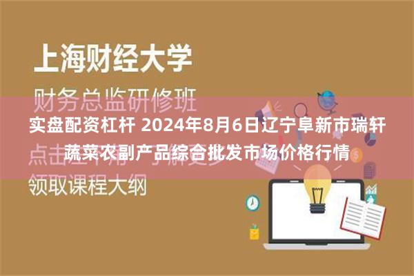 实盘配资杠杆 2024年8月6日辽宁阜新市瑞轩蔬菜农副产品综合批发市场价格行情