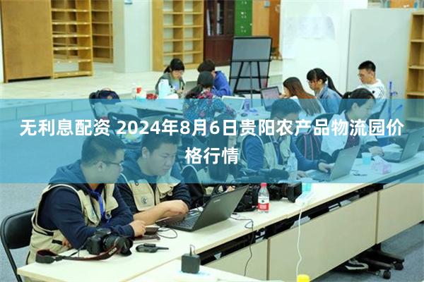 无利息配资 2024年8月6日贵阳农产品物流园价格行情