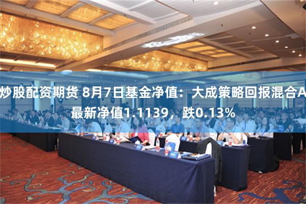 炒股配资期货 8月7日基金净值：大成策略回报混合A最新净值1.1139，跌0.13%