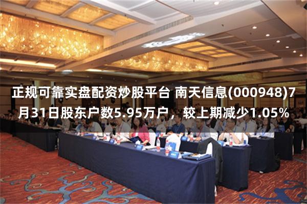 正规可靠实盘配资炒股平台 南天信息(000948)7月31日股东户数5.95万户，较上期减少1.05%