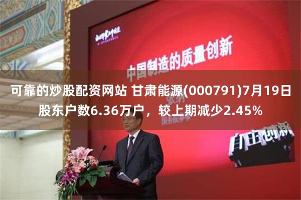 可靠的炒股配资网站 甘肃能源(000791)7月19日股东户数6.36万户，较上期减少2.45%