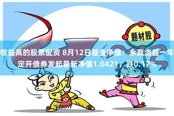 收益高的股票配资 8月12日基金净值：永赢浩益一年定开债券发起最新净值1.0421，跌0.17%