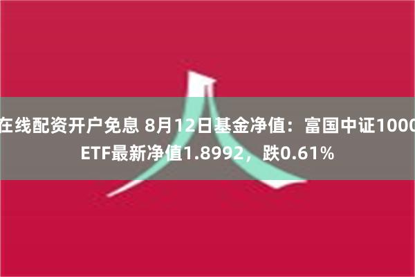 在线配资开户免息 8月12日基金净值：富国中证1000ETF最新净值1.8992，跌0.61%