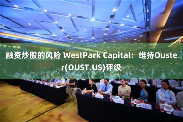 融资炒股的风险 WestPark Capital：维持Ouster(OUST.US)评级