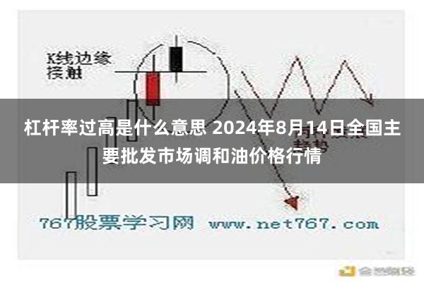 杠杆率过高是什么意思 2024年8月14日全国主要批发市场调和油价格行情