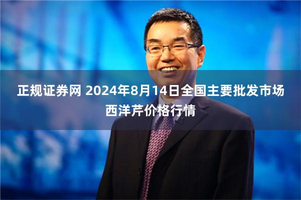 正规证券网 2024年8月14日全国主要批发市场西洋芹价格行情