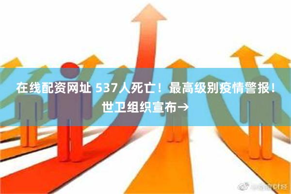 在线配资网址 537人死亡！最高级别疫情警报！世卫组织宣布→