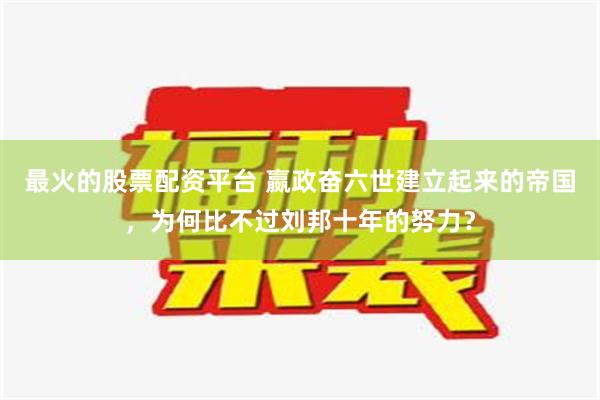 最火的股票配资平台 嬴政奋六世建立起来的帝国，为何比不过刘邦十年的努力？