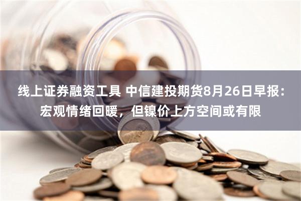 线上证券融资工具 中信建投期货8月26日早报：宏观情绪回暖，但镍价上方空间或有限