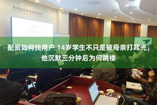 配资如何找用户 14岁学生不只是被母亲打耳光，他沉默三分钟后为何跳楼