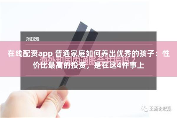 在线配资app 普通家庭如何养出优秀的孩子：性价比最高的投资，是在这4件事上