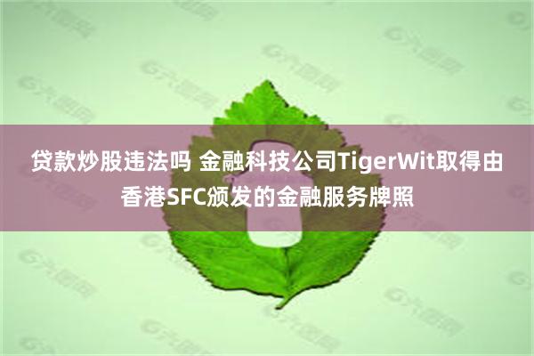 贷款炒股违法吗 金融科技公司TigerWit取得由香港SFC颁发的金融服务牌照