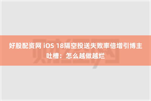 好股配资网 iOS 18隔空投送失败率倍增引博主吐槽：怎么越做越烂