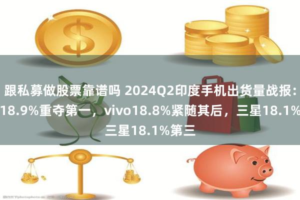 跟私募做股票靠谱吗 2024Q2印度手机出货量战报：小米18.9%重夺第一，vivo18.8%紧随其后，三星18.1%第三