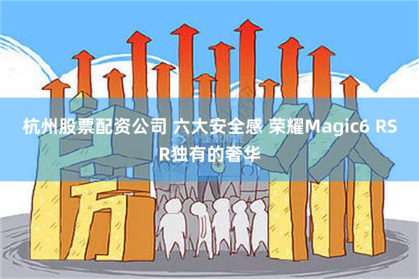 杭州股票配资公司 六大安全感 荣耀Magic6 RSR独有的奢华