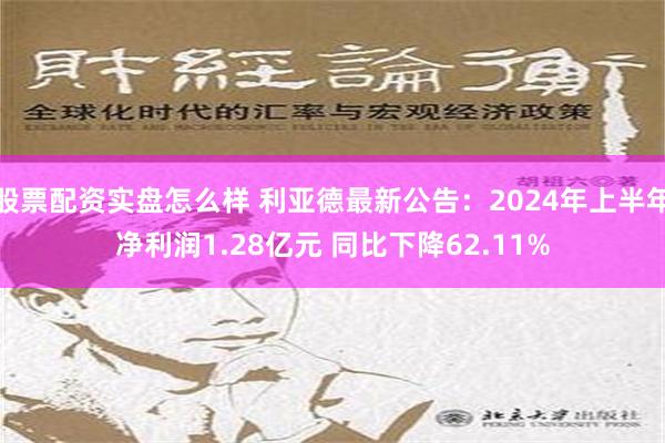 股票配资实盘怎么样 利亚德最新公告：2024年上半年净利润1.28亿元 同比下降62.11%