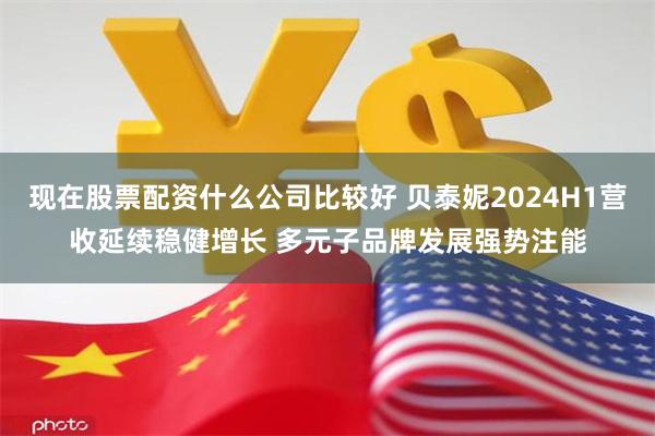 现在股票配资什么公司比较好 贝泰妮2024H1营收延续稳健增长 多元子品牌发展强势注能