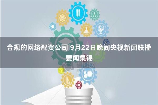 合规的网络配资公司 9月22日晚间央视新闻联播要闻集锦