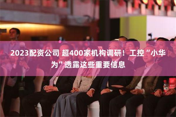 2023配资公司 超400家机构调研！工控“小华为”透露这些重要信息