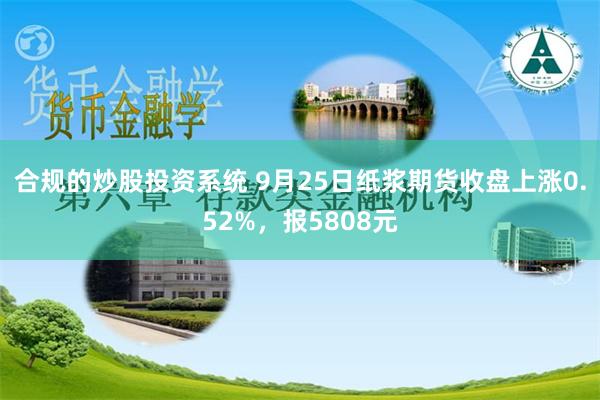 合规的炒股投资系统 9月25日纸浆期货收盘上涨0.52%，报5808元