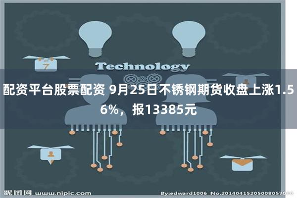 配资平台股票配资 9月25日不锈钢期货收盘上涨1.56%，报13385元