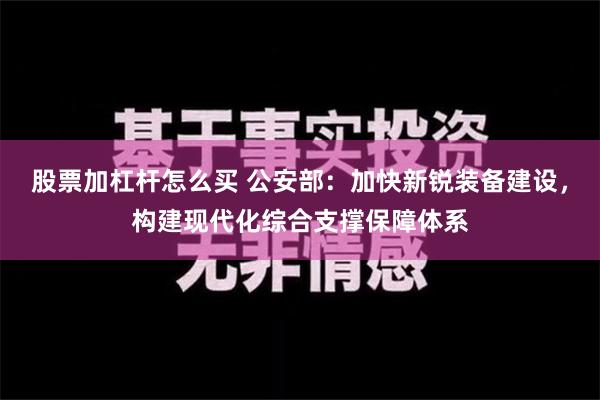 股票加杠杆怎么买 公安部：加快新锐装备建设，构建现代化综合支撑保障体系