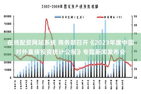 在线配资网站系统 商务部召开《2023年度中国对外直接投资统计公报》专题新闻发布会