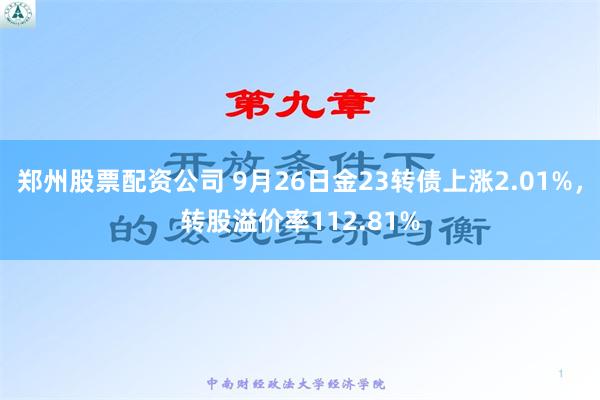 郑州股票配资公司 9月26日金23转债上涨2.01%，转股溢价率112.81%