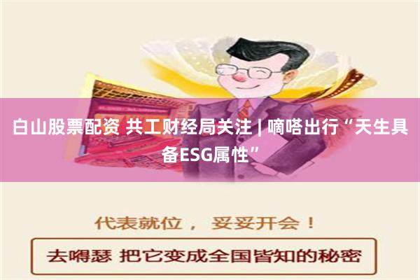 白山股票配资 共工财经局关注 | 嘀嗒出行“天生具备ESG属性”