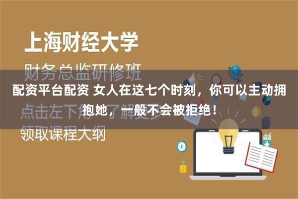 配资平台配资 女人在这七个时刻，你可以主动拥抱她，一般不会被拒绝！