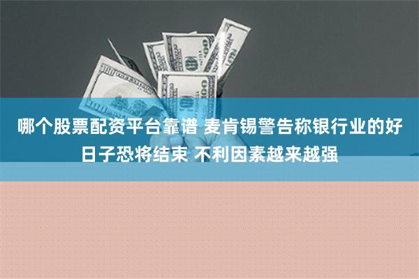 哪个股票配资平台靠谱 麦肯锡警告称银行业的好日子恐将结束 不利因素越来越强