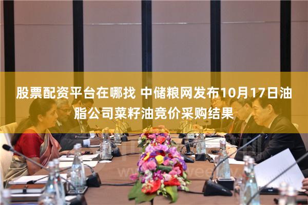 股票配资平台在哪找 中储粮网发布10月17日油脂公司菜籽油竞价采购结果