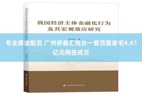 专业原油配资 广州侨鑫汇悦台一套顶复豪宅4.61亿元网签成交