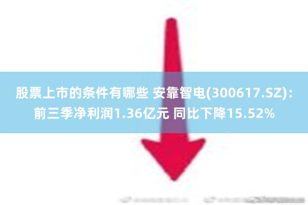 股票上市的条件有哪些 安靠智电(300617.SZ)：前三季净利润1.36亿元 同比下降15.52%