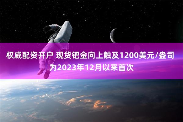 权威配资开户 现货钯金向上触及1200美元/盎司 为2023年12月以来首次