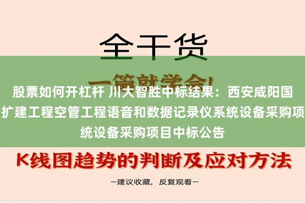 股票如何开杠杆 川大智胜中标结果：西安咸阳国际机场三期扩建工程空管工程语音和数据记录仪系统设备采购项目中标公告