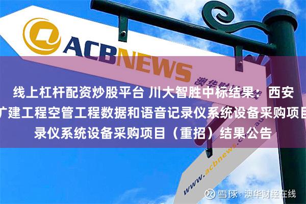 线上杠杆配资炒股平台 川大智胜中标结果：西安咸阳国际机场三期扩建工程空管工程数据和语音记录仪系统设备采购项目（重招）结果公告