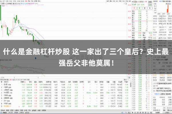 什么是金融杠杆炒股 这一家出了三个皇后？史上最强岳父非他莫属！