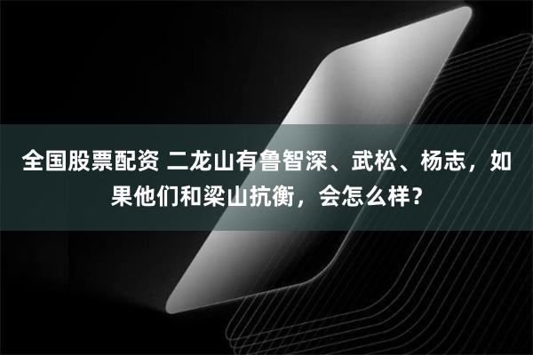 全国股票配资 二龙山有鲁智深、武松、杨志，如果他们和梁山抗衡，会怎么样？