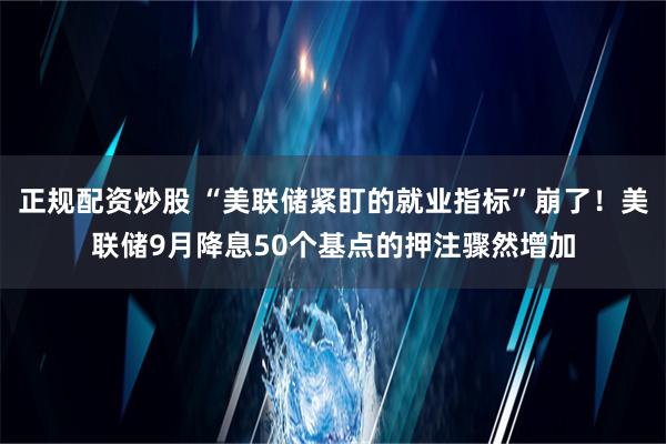 正规配资炒股 “美联储紧盯的就业指标”崩了！美联储9月降息50个基点的押注骤然增加