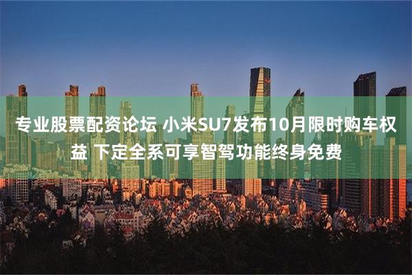 专业股票配资论坛 小米SU7发布10月限时购车权益 下定全系可享智驾功能终身免费