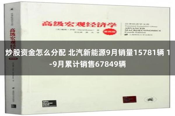 炒股资金怎么分配 北汽新能源9月销量15781辆 1-9月累计销售67849辆